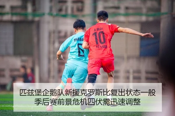 匹兹堡企鹅队新援克罗斯比复出状态一般 季后赛前景危机四伏需迅速调整